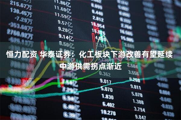 恒力配资 华泰证券：化工板块下游改善有望延续 中游供需拐点渐近