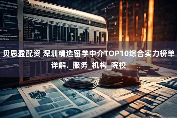 贝思盈配资 深圳精选留学中介TOP10综合实力榜单详解._服务_机构_院校