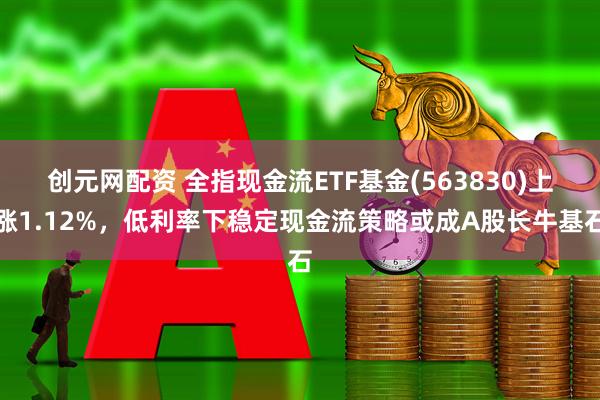 创元网配资 全指现金流ETF基金(563830)上涨1.12%，低利率下稳定现金流策略或成A股长牛基石