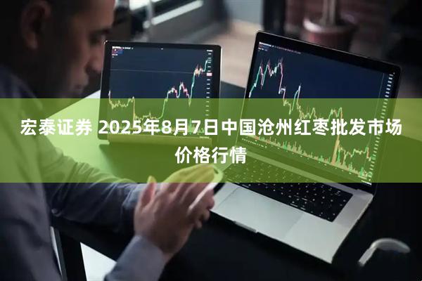 宏泰证券 2025年8月7日中国沧州红枣批发市场价格行情
