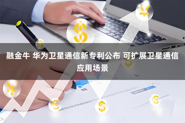 融金牛 华为卫星通信新专利公布 可扩展卫星通信应用场景