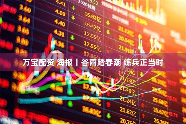 万宝配资 海报丨谷雨踏春潮 练兵正当时