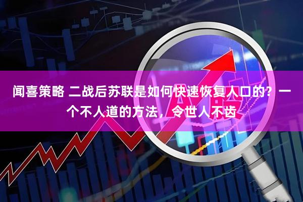 闻喜策略 二战后苏联是如何快速恢复人口的？一个不人道的方法，令世人不齿