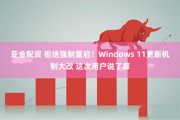 亚金配资 拒绝强制重启！Windows 11更新机制大改 这次用户说了算