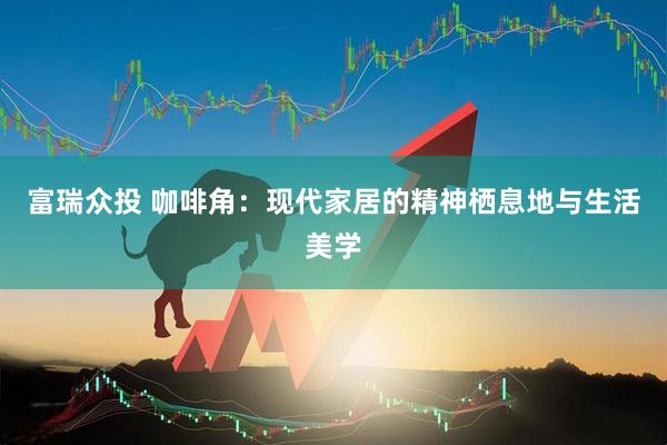 富瑞众投 咖啡角：现代家居的精神栖息地与生活美学